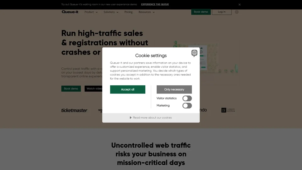 Queue-it | Run Sales & Registrations Without Crashes or Bots  

---

How It Works  

- Controlled Access: Manage high-traffic events with a virtual queue.  
- Real-Time Updates: Provide users with real-time queue position and wait time estimates.  
- Customizable Experience: Tailor the visitor experience with a branded waiting room.  
- Scalable Solution: Handle large volumes of traffic without server crashes.  
- Advanced Security: Prevent bots and scalpers from infiltrating your systems.  

---

Why Choose Queue-it  

- Proven Reliability: Trusted by major e-commerce platforms.  
- Enhanced User Experience: Minimize frustration and cart abandonment.  
- Seamless Integration: Easily integrates with your existing website.  
- Expert Support: Round-the-clock assistance for smooth operations.  

---

Key Features  

- Virtual Queue System:Fair and orderly access management.  
- Custom branded waiting room: Align with your brand identity.  
- Real-time analytics: Monitor queue performance in real time.  
- Mobile-friendly design:Optimized for all devices.  

---

Success Stories  

- Leading Retailers:Successfully managed flash sales and product launches.  
- Event Organizers:Efficiently handled high-demand ticket sales.  
- Education Institutions:Streamlined student registrations.  

---

Get Started Today  

- Free Trial:Test Queue-it with no upfront costs.  
- Flexible Plans:Choose a plan that suits your needs.  
- 24/7 Support:Assistance whenever you need it.